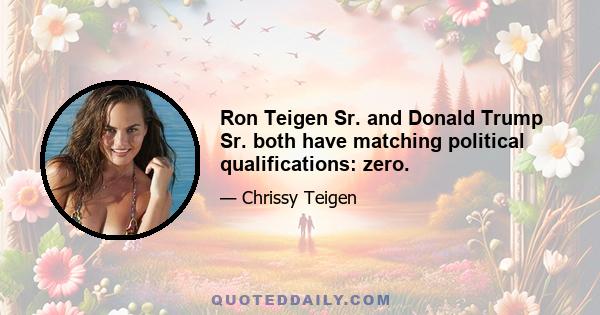 Ron Teigen Sr. and Donald Trump Sr. both have matching political qualifications: zero.