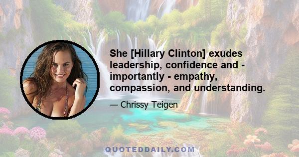 She [Hillary Clinton] exudes leadership, confidence and - importantly - empathy, compassion, and understanding.