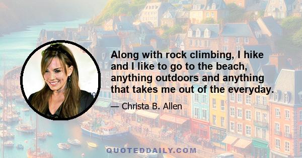 Along with rock climbing, I hike and I like to go to the beach, anything outdoors and anything that takes me out of the everyday.