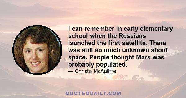 I can remember in early elementary school when the Russians launched the first satellite. There was still so much unknown about space. People thought Mars was probably populated.