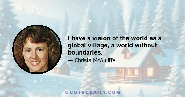 I have a vision of the world as a global village, a world without boundaries.