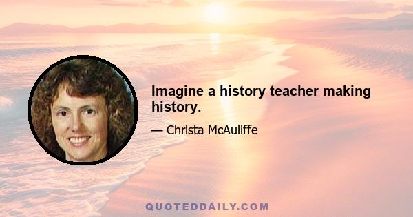 Imagine a history teacher making history.