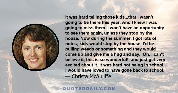 It was hard telling those kids...that I wasn't going to be there this year. And I knew I was going to miss them. I won't have an opportunity to see them again, unless they stop by the house. Now during the summer, I got 