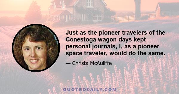 Just as the pioneer travelers of the Conestoga wagon days kept personal journals, I, as a pioneer space traveler, would do the same.