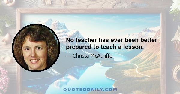 No teacher has ever been better prepared to teach a lesson.