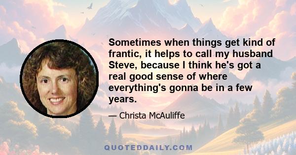 Sometimes when things get kind of frantic, it helps to call my husband Steve, because I think he's got a real good sense of where everything's gonna be in a few years.