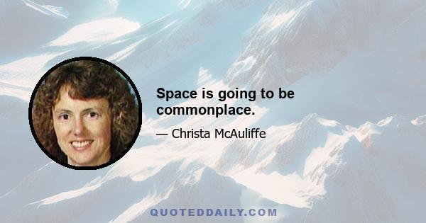 Space is going to be commonplace.