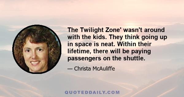 The Twilight Zone' wasn't around with the kids. They think going up in space is neat. Within their lifetime, there will be paying passengers on the shuttle.