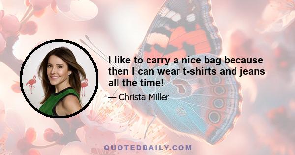 I like to carry a nice bag because then I can wear t-shirts and jeans all the time!