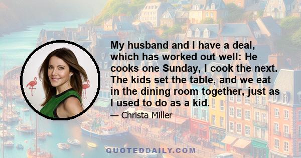 My husband and I have a deal, which has worked out well: He cooks one Sunday, I cook the next. The kids set the table, and we eat in the dining room together, just as I used to do as a kid.