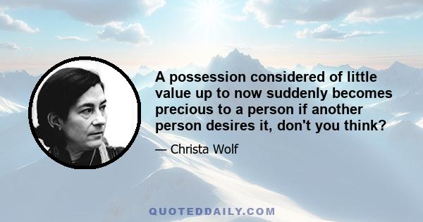 A possession considered of little value up to now suddenly becomes precious to a person if another person desires it, don't you think?