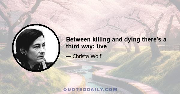 Between killing and dying there's a third way: live