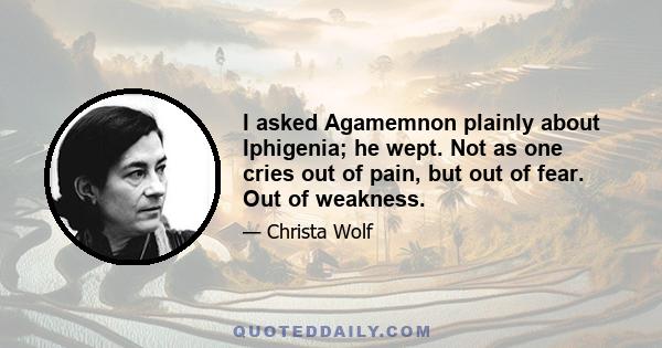 I asked Agamemnon plainly about Iphigenia; he wept. Not as one cries out of pain, but out of fear. Out of weakness.