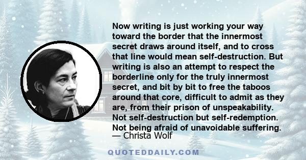 Now writing is just working your way toward the border that the innermost secret draws around itself, and to cross that line would mean self-destruction. But writing is also an attempt to respect the borderline only for 