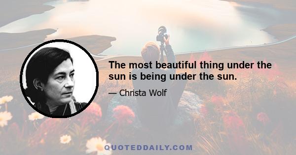 The most beautiful thing under the sun is being under the sun.