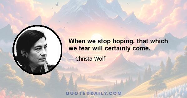 When we stop hoping, that which we fear will certainly come.