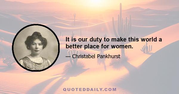 It is our duty to make this world a better place for women.