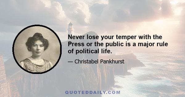 Never lose your temper with the Press or the public is a major rule of political life.