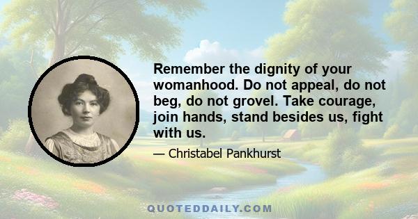 Remember the dignity of your womanhood. Do not appeal, do not beg, do not grovel. Take courage, join hands, stand besides us, fight with us.