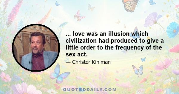 ... love was an illusion which civilization had produced to give a little order to the frequency of the sex act.