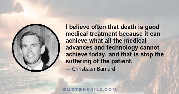 I believe often that death is good medical treatment because it can achieve what all the medical advances and technology cannot achieve today, and that is stop the suffering of the patient.