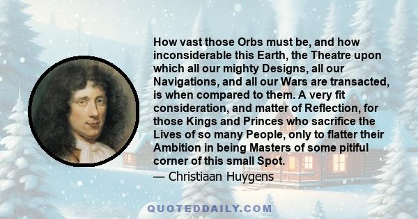 How vast those Orbs must be, and how inconsiderable this Earth, the Theatre upon which all our mighty Designs, all our Navigations, and all our Wars are transacted, is when compared to them. A very fit consideration,