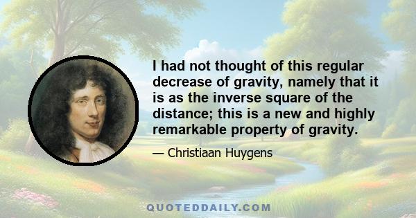 I had not thought of this regular decrease of gravity, namely that it is as the inverse square of the distance; this is a new and highly remarkable property of gravity.