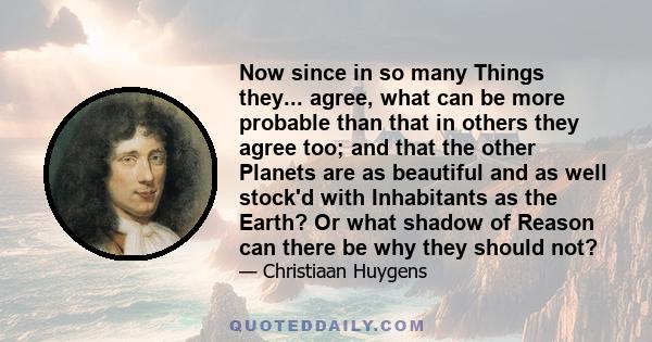 Now since in so many Things they... agree, what can be more probable than that in others they agree too; and that the other Planets are as beautiful and as well stock'd with Inhabitants as the Earth? Or what shadow of