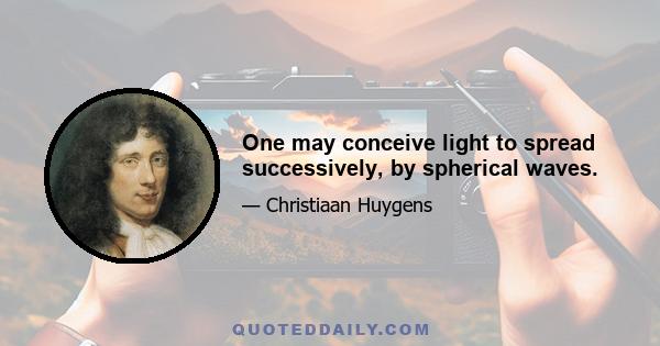 One may conceive light to spread successively, by spherical waves.