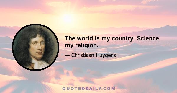 The world is my country. Science my religion.