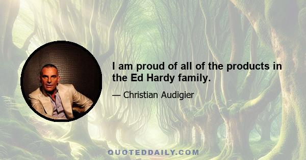 I am proud of all of the products in the Ed Hardy family.