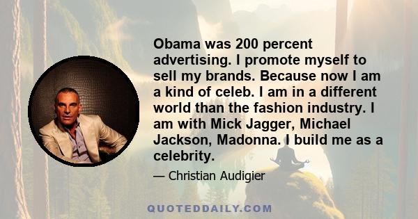 Obama was 200 percent advertising. I promote myself to sell my brands. Because now I am a kind of celeb. I am in a different world than the fashion industry. I am with Mick Jagger, Michael Jackson, Madonna. I build me