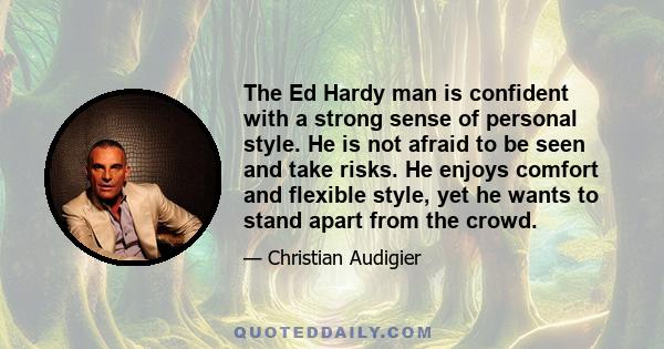 The Ed Hardy man is confident with a strong sense of personal style. He is not afraid to be seen and take risks. He enjoys comfort and flexible style, yet he wants to stand apart from the crowd.
