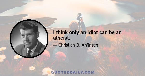 I think only an idiot can be an atheist.