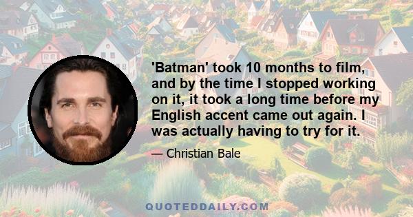 'Batman' took 10 months to film, and by the time I stopped working on it, it took a long time before my English accent came out again. I was actually having to try for it.