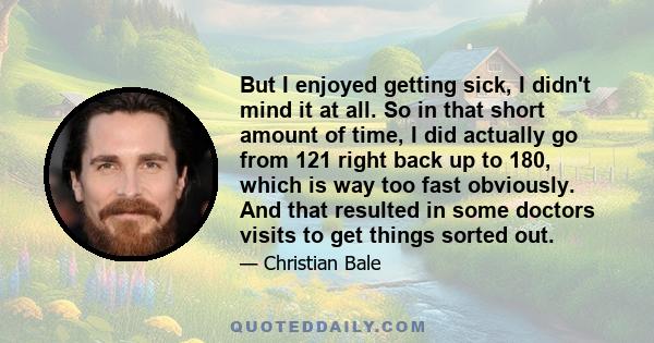 But I enjoyed getting sick, I didn't mind it at all. So in that short amount of time, I did actually go from 121 right back up to 180, which is way too fast obviously. And that resulted in some doctors visits to get