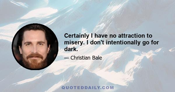 Certainly I have no attraction to misery. I don't intentionally go for dark.