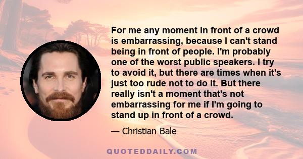 For me any moment in front of a crowd is embarrassing, because I can't stand being in front of people. I'm probably one of the worst public speakers. I try to avoid it, but there are times when it's just too rude not to 