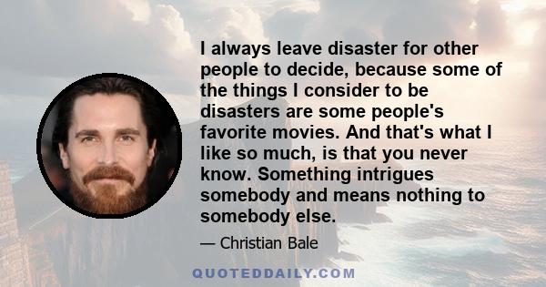 I always leave disaster for other people to decide, because some of the things I consider to be disasters are some people's favorite movies. And that's what I like so much, is that you never know. Something intrigues