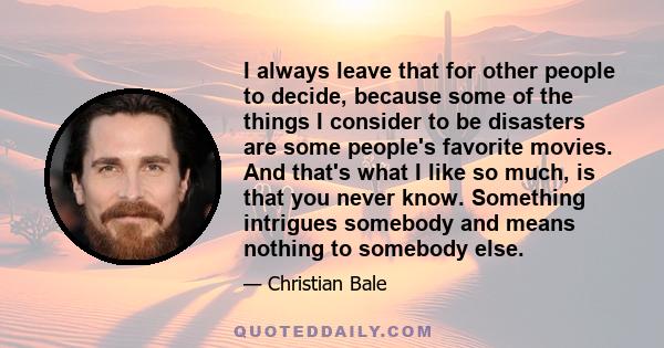 I always leave that for other people to decide, because some of the things I consider to be disasters are some people's favorite movies. And that's what I like so much, is that you never know. Something intrigues