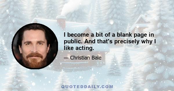 I become a bit of a blank page in public. And that's precisely why I like acting.