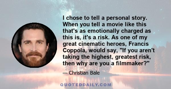 I chose to tell a personal story. When you tell a movie like this that's as emotionally charged as this is, it's a risk. As one of my great cinematic heroes, Francis Coppola, would say, If you aren't taking the highest, 