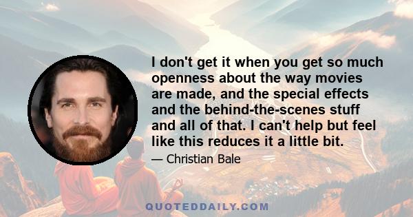 I don't get it when you get so much openness about the way movies are made, and the special effects and the behind-the-scenes stuff and all of that. I can't help but feel like this reduces it a little bit.