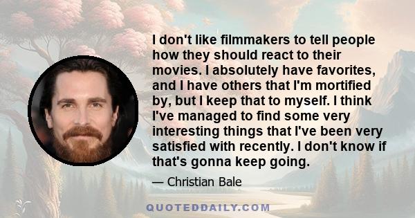 I don't like filmmakers to tell people how they should react to their movies. I absolutely have favorites, and I have others that I'm mortified by, but I keep that to myself. I think I've managed to find some very