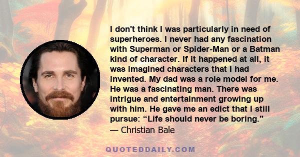 I don't think I was particularly in need of superheroes. I never had any fascination with Superman or Spider-Man or a Batman kind of character. If it happened at all, it was imagined characters that I had invented. My