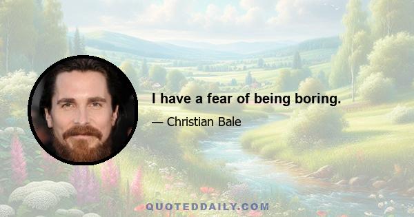 I have a fear of being boring.