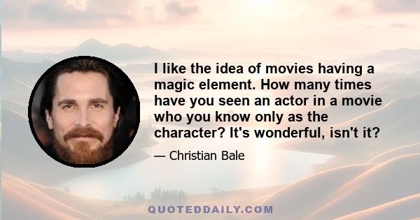 I like the idea of movies having a magic element. How many times have you seen an actor in a movie who you know only as the character? It's wonderful, isn't it?