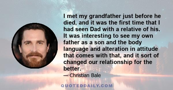 I met my grandfather just before he died, and it was the first time that I had seen Dad with a relative of his. It was interesting to see my own father as a son and the body language and alteration in attitude that