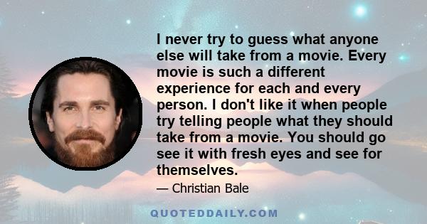 I never try to guess what anyone else will take from a movie. Every movie is such a different experience for each and every person. I don't like it when people try telling people what they should take from a movie. You