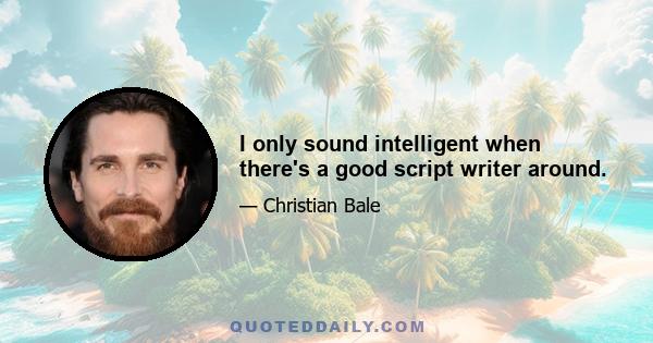 I only sound intelligent when there's a good script writer around.